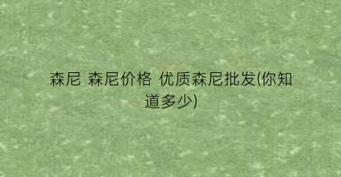 森尼 森尼价格 优质森尼批发(你知道多少)